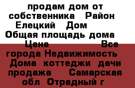 продам дом от собственника › Район ­ Елецкий › Дом ­ 112 › Общая площадь дома ­ 87 › Цена ­ 2 500 000 - Все города Недвижимость » Дома, коттеджи, дачи продажа   . Самарская обл.,Отрадный г.